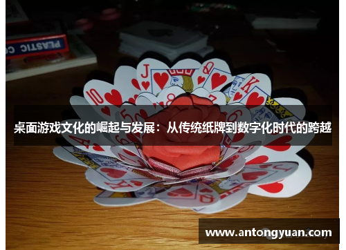桌面游戏文化的崛起与发展：从传统纸牌到数字化时代的跨越